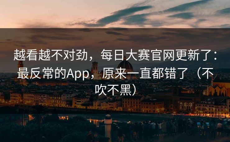 越看越不对劲，每日大赛官网更新了：最反常的App，原来一直都错了（不吹不黑）