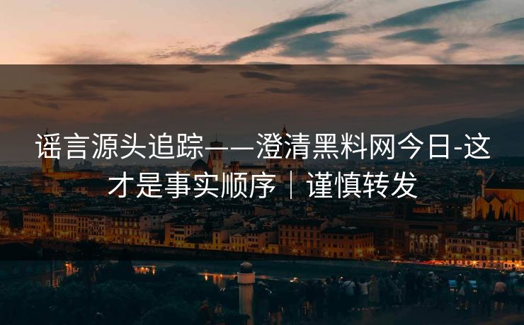 谣言源头追踪——澄清黑料网今日-这才是事实顺序｜谨慎转发