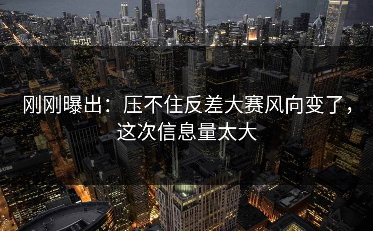刚刚曝出：压不住反差大赛风向变了，这次信息量太大