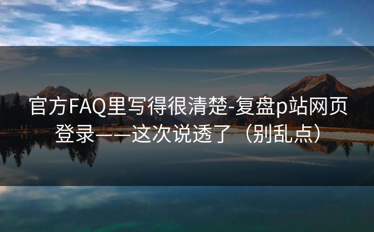 官方FAQ里写得很清楚-复盘p站网页登录——这次说透了（别乱点）
