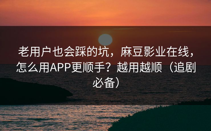 老用户也会踩的坑，麻豆影业在线，怎么用APP更顺手？越用越顺（追剧必备）