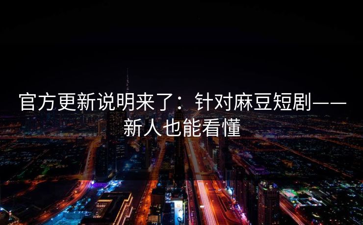 官方更新说明来了：针对麻豆短剧——新人也能看懂