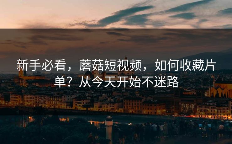 新手必看，蘑菇短视频，如何收藏片单？从今天开始不迷路