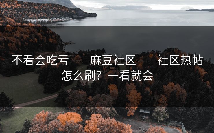不看会吃亏——麻豆社区——社区热帖怎么刷？一看就会