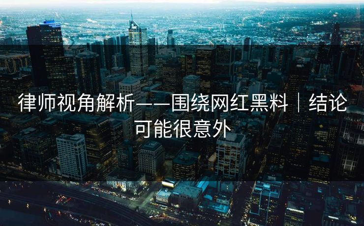 律师视角解析——围绕网红黑料｜结论可能很意外