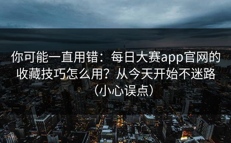 你可能一直用错：每日大赛app官网的收藏技巧怎么用？从今天开始不迷路（小心误点）