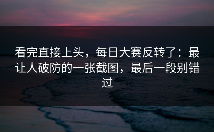 看完直接上头，每日大赛反转了：最让人破防的一张截图，最后一段别错过