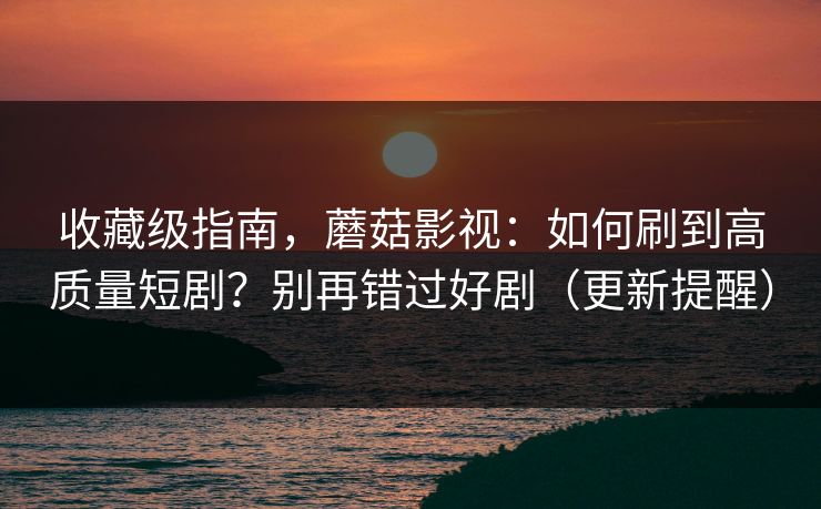 收藏级指南，蘑菇影视：如何刷到高质量短剧？别再错过好剧（更新提醒）