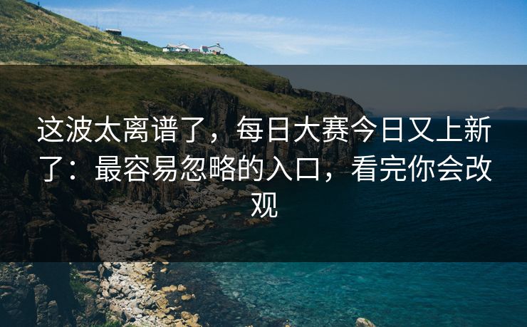 这波太离谱了，每日大赛今日又上新了：最容易忽略的入口，看完你会改观