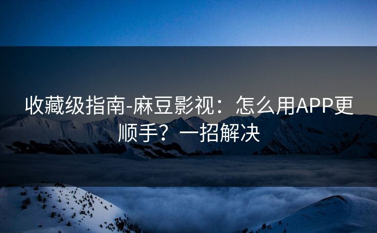 收藏级指南-麻豆影视：怎么用APP更顺手？一招解决