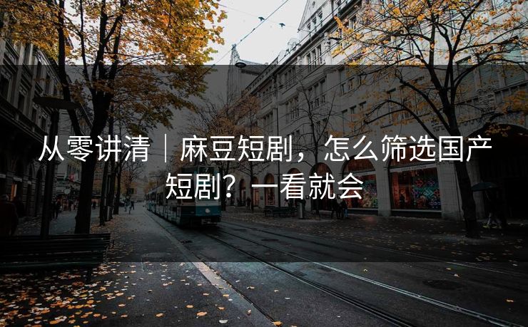 从零讲清｜麻豆短剧，怎么筛选国产短剧？一看就会