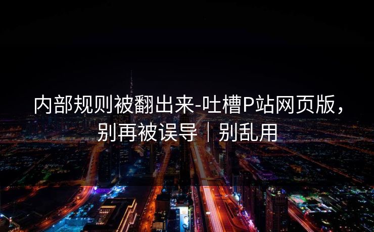 内部规则被翻出来-吐槽P站网页版，别再被误导｜别乱用