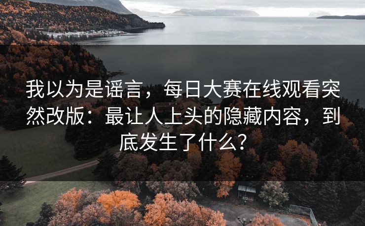 我以为是谣言，每日大赛在线观看突然改版：最让人上头的隐藏内容，到底发生了什么？