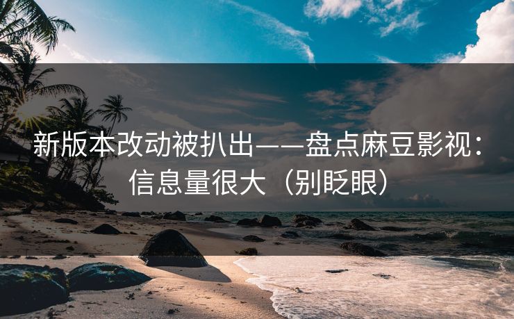 新版本改动被扒出——盘点麻豆影视：信息量很大（别眨眼）