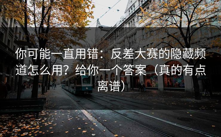你可能一直用错：反差大赛的隐藏频道怎么用？给你一个答案（真的有点离谱）