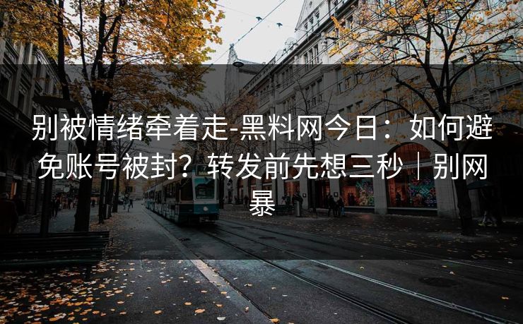 别被情绪牵着走-黑料网今日：如何避免账号被封？转发前先想三秒｜别网暴