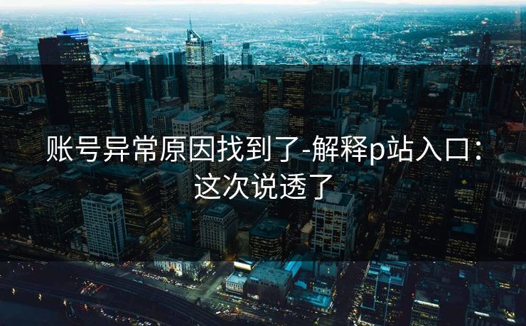 账号异常原因找到了-解释p站入口：这次说透了