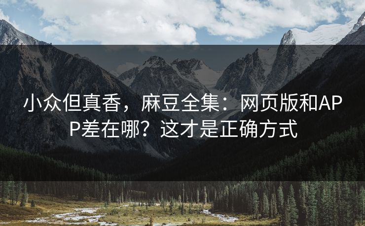 小众但真香，麻豆全集：网页版和APP差在哪？这才是正确方式