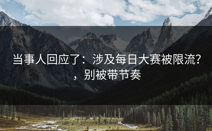 当事人回应了：涉及每日大赛被限流？，别被带节奏