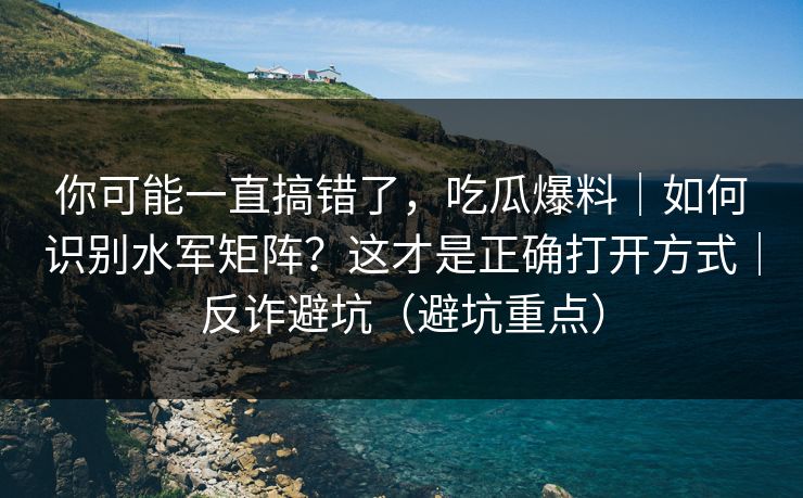 你可能一直搞错了，吃瓜爆料｜如何识别水军矩阵？这才是正确打开方式｜反诈避坑（避坑重点）