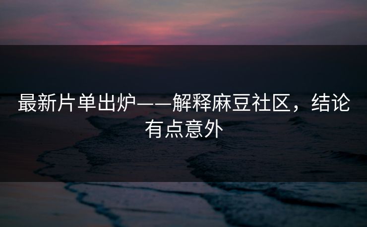 最新片单出炉——解释麻豆社区，结论有点意外