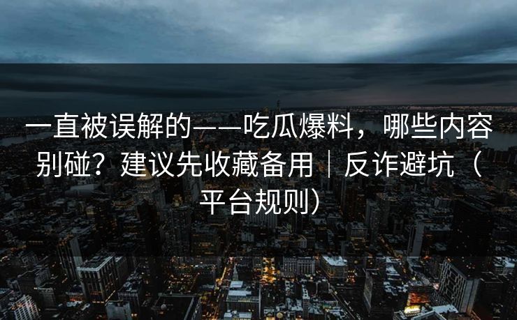 一直被误解的——吃瓜爆料，哪些内容别碰？建议先收藏备用｜反诈避坑（平台规则）