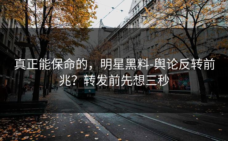 真正能保命的，明星黑料-舆论反转前兆？转发前先想三秒