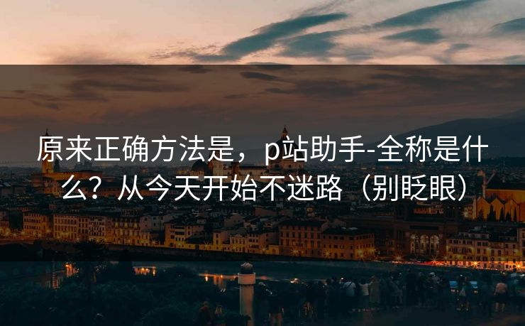 原来正确方法是，p站助手-全称是什么？从今天开始不迷路（别眨眼）