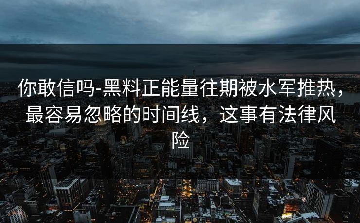 你敢信吗-黑料正能量往期被水军推热，最容易忽略的时间线，这事有法律风险