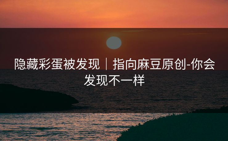 隐藏彩蛋被发现｜指向麻豆原创-你会发现不一样