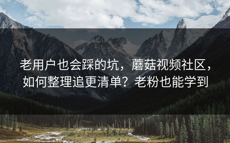 老用户也会踩的坑，蘑菇视频社区，如何整理追更清单？老粉也能学到