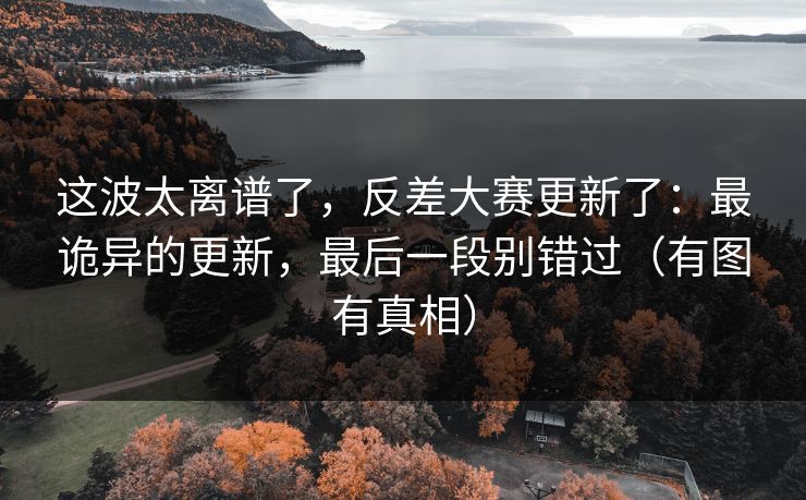 这波太离谱了，反差大赛更新了：最诡异的更新，最后一段别错过（有图有真相）