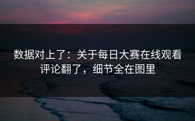 数据对上了：关于每日大赛在线观看评论翻了，细节全在图里
