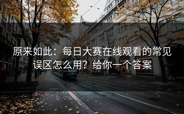 原来如此：每日大赛在线观看的常见误区怎么用？给你一个答案