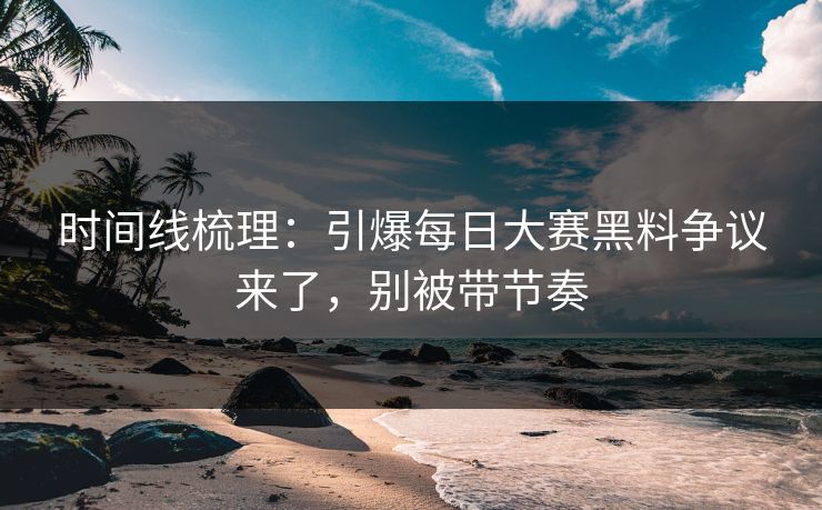 时间线梳理：引爆每日大赛黑料争议来了，别被带节奏