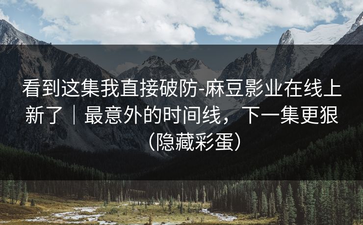 看到这集我直接破防-麻豆影业在线上新了｜最意外的时间线，下一集更狠（隐藏彩蛋）