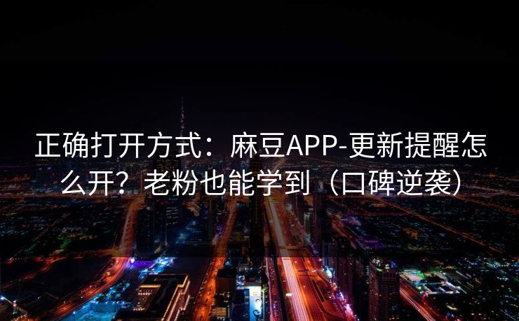 正确打开方式：麻豆APP-更新提醒怎么开？老粉也能学到（口碑逆袭）