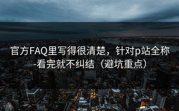 官方FAQ里写得很清楚，针对p站全称-看完就不纠结（避坑重点）