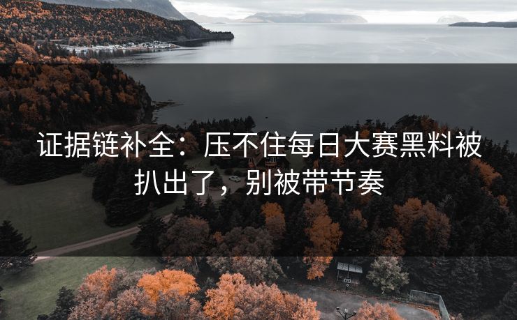 证据链补全：压不住每日大赛黑料被扒出了，别被带节奏
