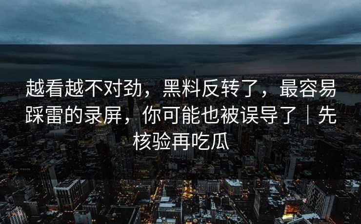 越看越不对劲，黑料反转了，最容易踩雷的录屏，你可能也被误导了｜先核验再吃瓜