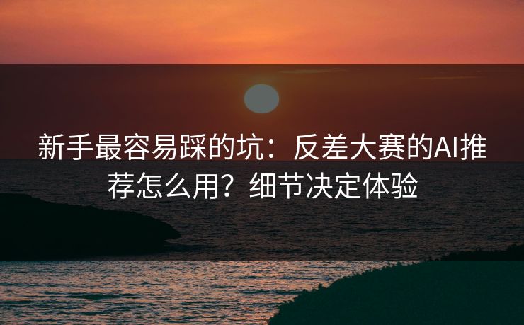 新手最容易踩的坑：反差大赛的AI推荐怎么用？细节决定体验