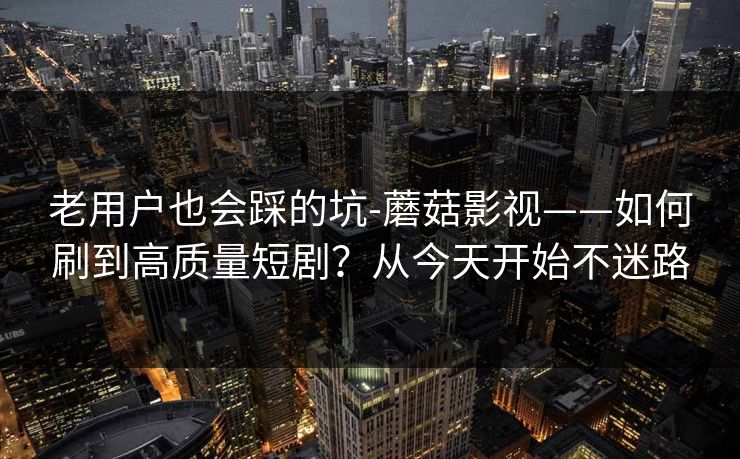 老用户也会踩的坑-蘑菇影视——如何刷到高质量短剧？从今天开始不迷路