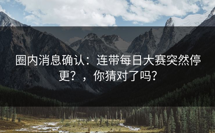 圈内消息确认：连带每日大赛突然停更？，你猜对了吗？