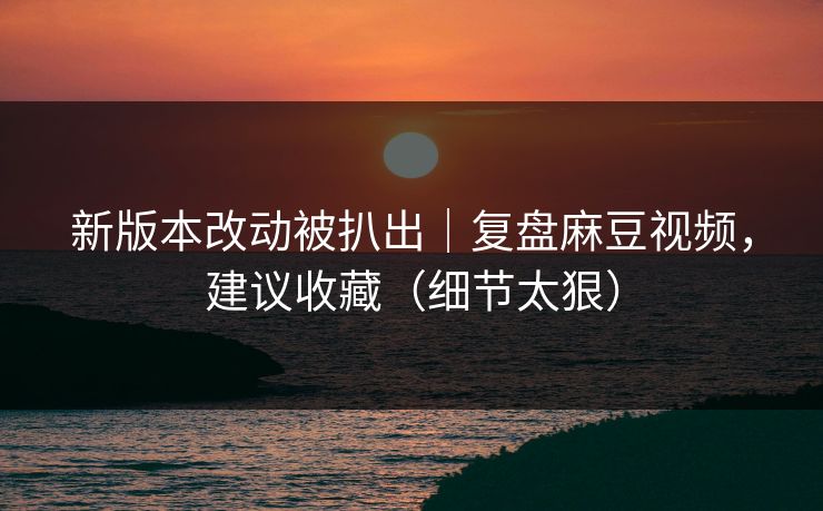 新版本改动被扒出｜复盘麻豆视频，建议收藏（细节太狠）
