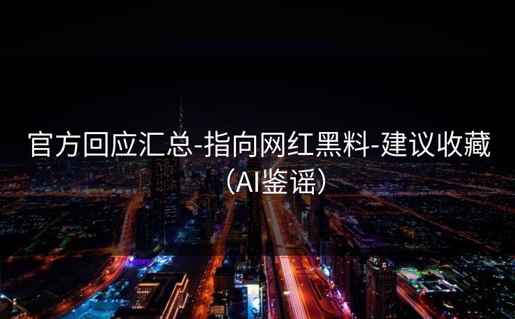 官方回应汇总-指向网红黑料-建议收藏（AI鉴谣）