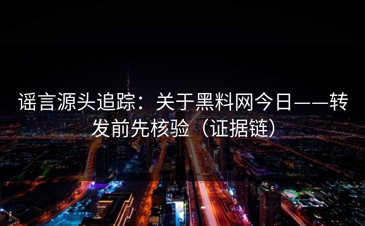 谣言源头追踪：关于黑料网今日——转发前先核验（证据链）