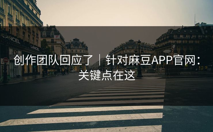 创作团队回应了｜针对麻豆APP官网：关键点在这