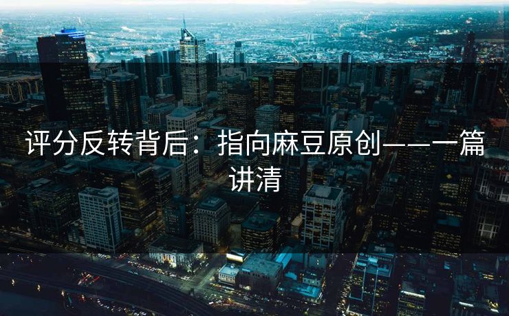评分反转背后：指向麻豆原创——一篇讲清