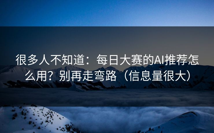 很多人不知道：每日大赛的AI推荐怎么用？别再走弯路（信息量很大）
