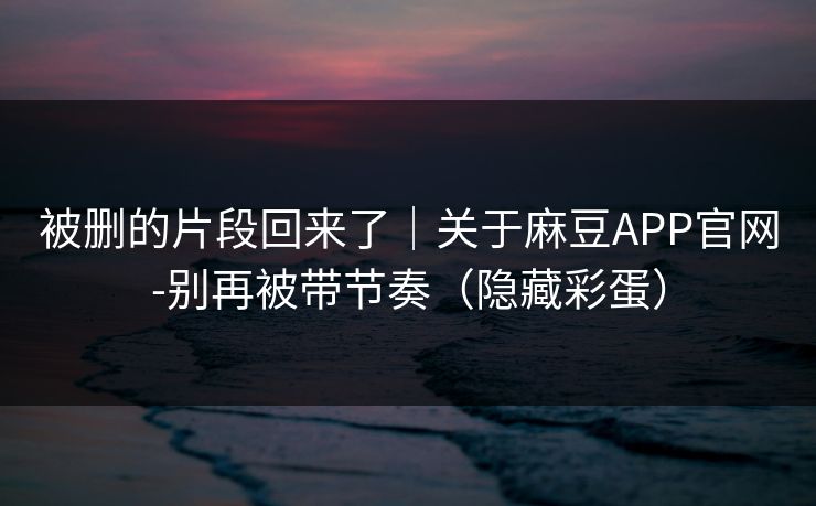 被删的片段回来了｜关于麻豆APP官网-别再被带节奏（隐藏彩蛋）